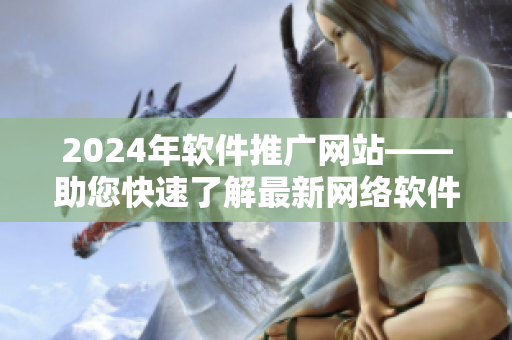 2024年軟件推廣網(wǎng)站——助您快速了解最新網(wǎng)絡(luò)軟件應(yīng)用