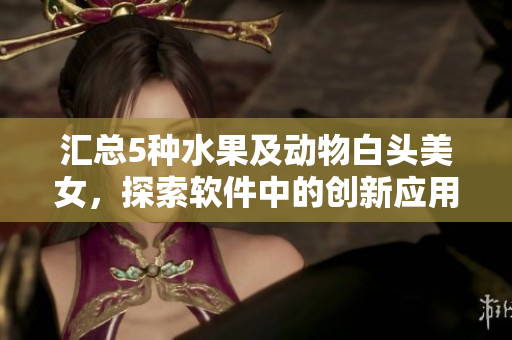 匯總5種水果及動(dòng)物白頭美女，探索軟件中的創(chuàng)新應(yīng)用
