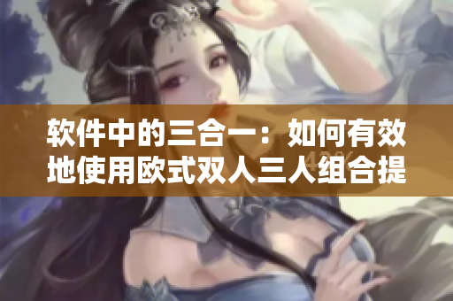 軟件中的三合一：如何有效地使用歐式雙人三人組合提高生產(chǎn)力