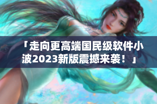 「走向更高端國民級軟件小波2023新版震撼來襲！」