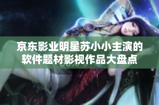 京東影業(yè)明星蘇小小主演的軟件題材影視作品大盤點(diǎn)