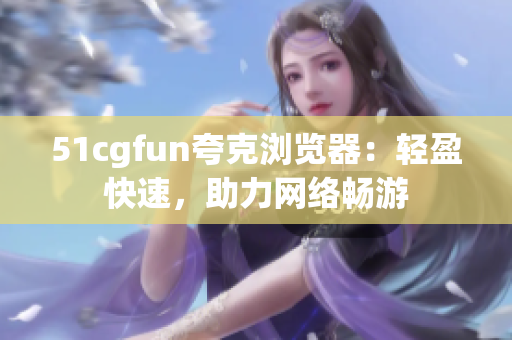51cgfun夸克瀏覽器：輕盈快速，助力網(wǎng)絡(luò)暢游