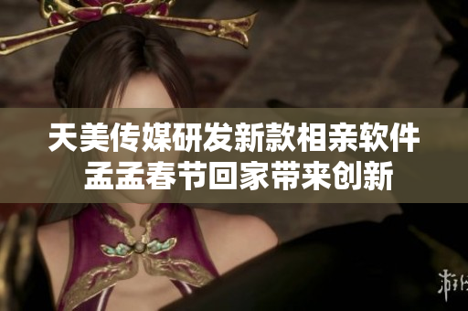 天美傳媒研發(fā)新款相親軟件 孟孟春節(jié)回家?guī)韯?chuàng)新