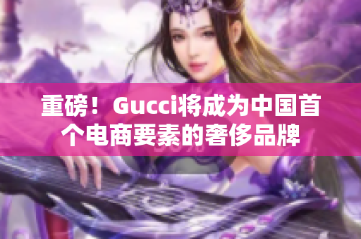 重磅！Gucci將成為中國首個電商要素的奢侈品牌