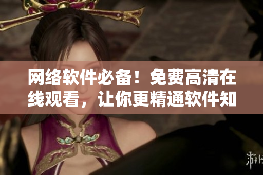 網(wǎng)絡(luò)軟件必備！免費(fèi)高清在線觀看，讓你更精通軟件知識！從此編寫軟件不再困難！