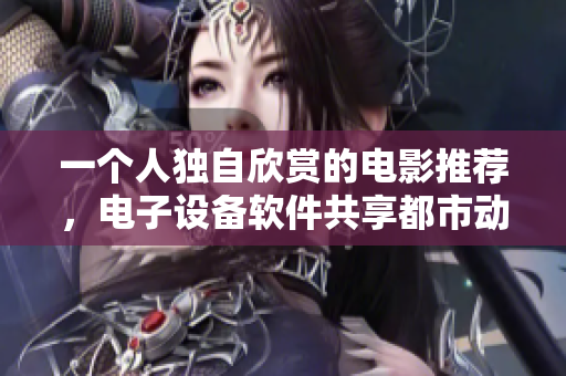 一個(gè)人獨(dú)自欣賞的電影推薦，電子設(shè)備軟件共享都市動(dòng)作片