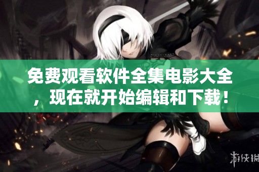 免費(fèi)觀看軟件全集電影大全，現(xiàn)在就開始編輯和下載！