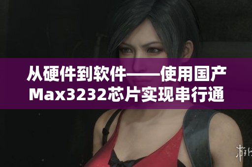 從硬件到軟件——使用國產(chǎn)Max3232芯片實現(xiàn)串行通信