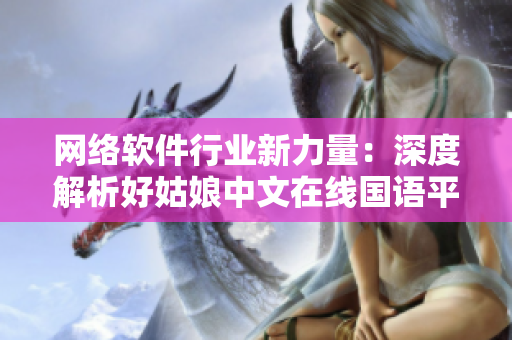 網(wǎng)絡(luò)軟件行業(yè)新力量：深度解析好姑娘中文在線國語平臺