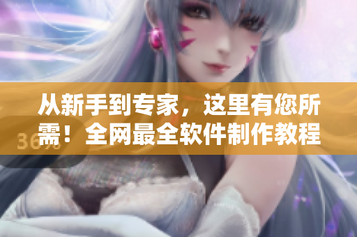 從新手到專家，這里有您所需！全網(wǎng)最全軟件制作教程合集