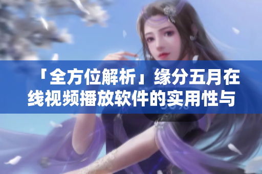 「全方位解析」緣分五月在線視頻播放軟件的實(shí)用性與安全性