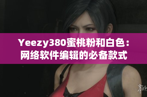 Yeezy380蜜桃粉和白色：網(wǎng)絡(luò)軟件編輯的必備款式