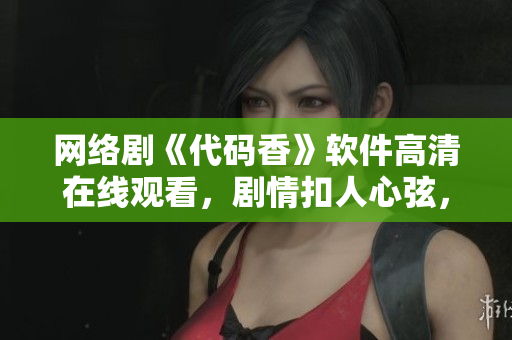 網(wǎng)絡劇《代碼香》軟件高清在線觀看，劇情扣人心弦，演員演技精湛，收獲眾多好評