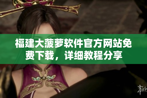 福建大菠蘿軟件官方網(wǎng)站免費(fèi)下載，詳細(xì)教程分享