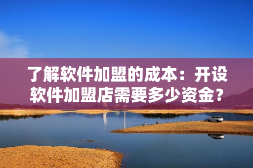 了解軟件加盟的成本：開設軟件加盟店需要多少資金？