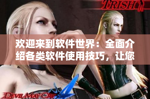 歡迎來(lái)到軟件世界：全面介紹各類(lèi)軟件使用技巧，讓您輕松掌握應(yīng)用！