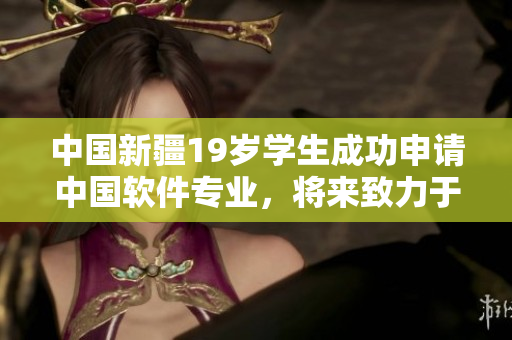 中國新疆19歲學(xué)生成功申請中國軟件專業(yè)，將來致力于打造高質(zhì)量網(wǎng)絡(luò)軟件。
