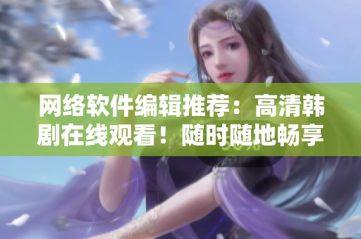 網(wǎng)絡(luò)軟件編輯推薦：高清韓劇在線觀看！隨時隨地暢享最新內(nèi)容！