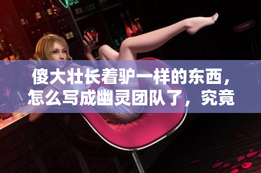 傻大壯長(zhǎng)著驢一樣的東西，怎么寫(xiě)成幽靈團(tuán)隊(duì)了，究竟發(fā)生了什么？