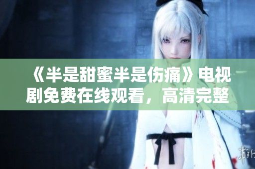 《半是甜蜜半是傷痛》電視劇免費在線觀看，高清完整版無需付費