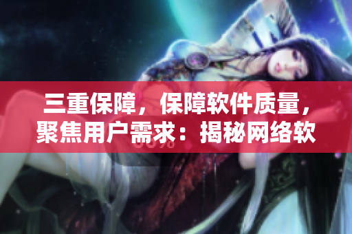 三重保障，保障軟件質(zhì)量，聚焦用戶需求：揭秘網(wǎng)絡(luò)軟件開(kāi)發(fā)潛規(guī)則