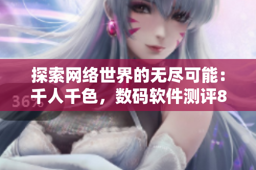 探索網(wǎng)絡(luò)世界的無盡可能：千人千色，數(shù)碼軟件測評8434