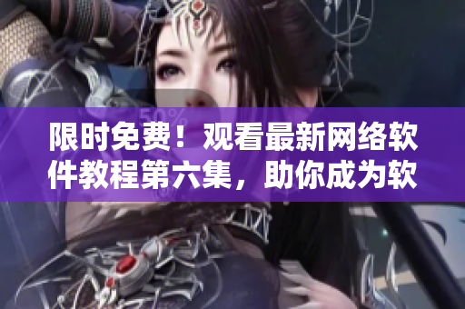 限時免費！觀看最新網(wǎng)絡(luò)軟件教程第六集，助你成為軟件開發(fā)棒手