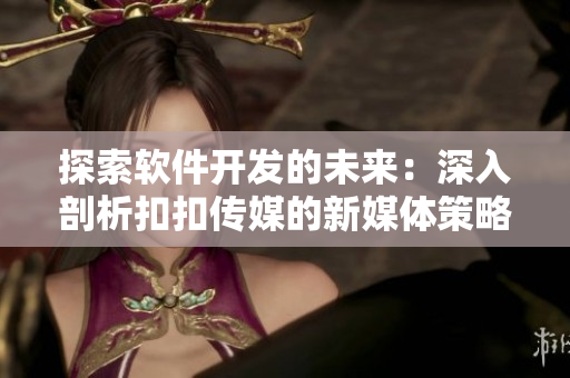 探索軟件開發(fā)的未來：深入剖析扣扣傳媒的新媒體策略