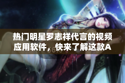 熱門明星羅志祥代言的視頻應(yīng)用軟件，快來(lái)了解這款A(yù)PP的功能和特色