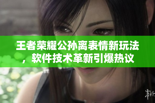 王者榮耀公孫離表情新玩法，軟件技術(shù)革新引爆熱議