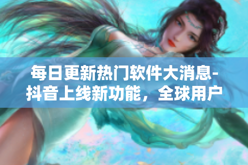 每日更新熱門軟件大消息-抖音上線新功能，全球用戶驚喜不已