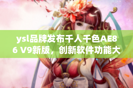 ysl品牌發(fā)布千人千色AE86 V9新版，創(chuàng)新軟件功能大揭秘