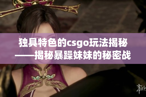 獨(dú)具特色的csgo玩法揭秘——揭秘暴躁妹妹的秘密戰(zhàn)術(shù)！