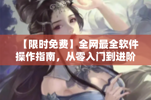 【限時(shí)免費(fèi)】全網(wǎng)最全軟件操作指南，從零入門到進(jìn)階！