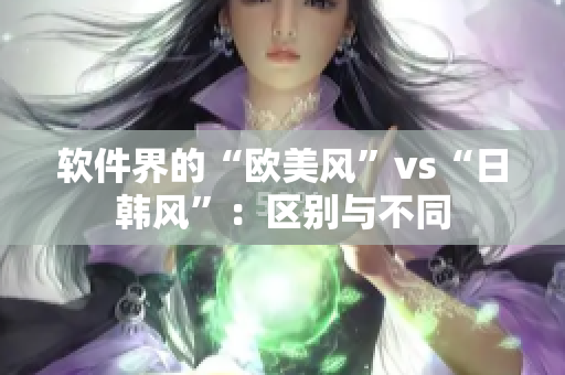 軟件界的“歐美風”vs“日韓風”：區(qū)別與不同