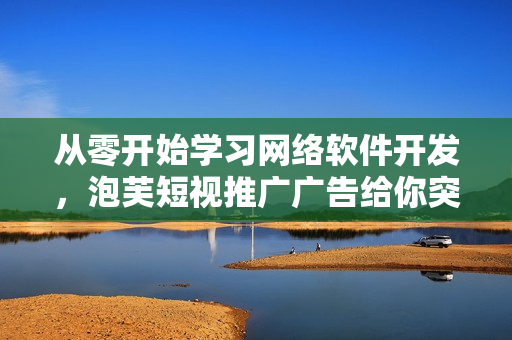 從零開始學(xué)習(xí)網(wǎng)絡(luò)軟件開發(fā)，泡芙短視推廣廣告給你突破的啟示！