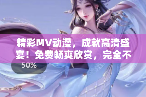 精彩MV動漫，成就高清盛宴！免費(fèi)暢爽欣賞，完全不容錯過的視聽盛宴！