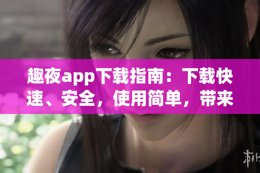 趣夜app下載指南：下載快速、安全，使用簡單，帶來全新夜間生活體驗(yàn)
