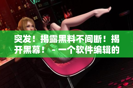 突發(fā)！揭露黑料不間斷！揭開黑幕！ - 一個軟件編輯的內(nèi)幕故事