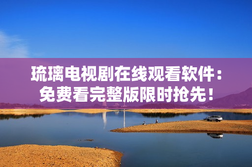 琉璃電視劇在線觀看軟件：免費(fèi)看完整版限時(shí)搶先！