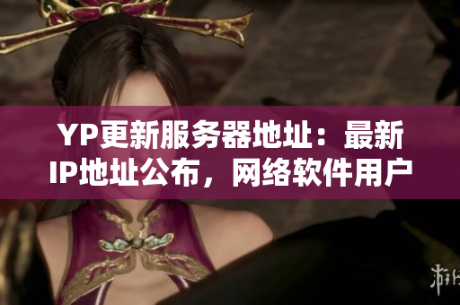 YP更新服務(wù)器地址：最新IP地址公布，網(wǎng)絡(luò)軟件用戶必看