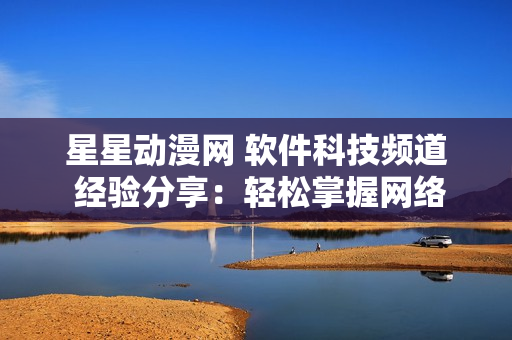 星星動(dòng)漫網(wǎng) 軟件科技頻道 經(jīng)驗(yàn)分享：輕松掌握網(wǎng)絡(luò)軟件應(yīng)用技巧