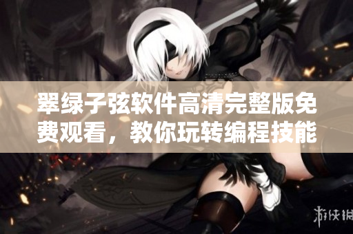 翠綠子弦軟件高清完整版免費觀看，教你玩轉編程技能