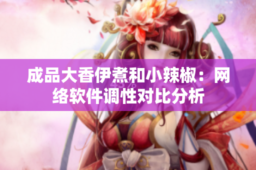 成品大香伊煮和小辣椒：網(wǎng)絡(luò)軟件調(diào)性對(duì)比分析