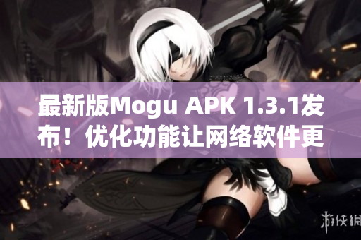 最新版Mogu APK 1.3.1發(fā)布！優(yōu)化功能讓網(wǎng)絡(luò)軟件更快更穩(wěn)