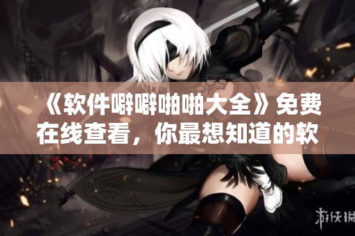 《軟件噼噼啪啪大全》免費(fèi)在線查看，你最想知道的軟件技巧都在這里！
