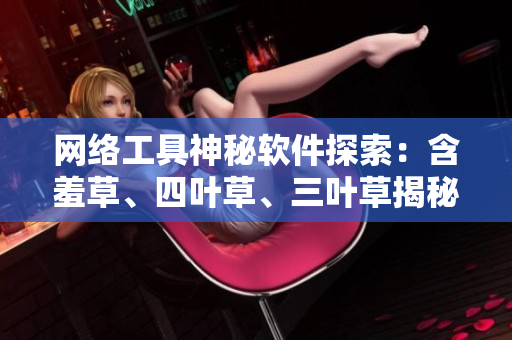 網(wǎng)絡(luò)工具神秘軟件探索：含羞草、四葉草、三葉草揭秘