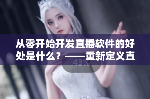 從零開始開發(fā)直播軟件的好處是什么？——重新定義直播軟件開發(fā)流程