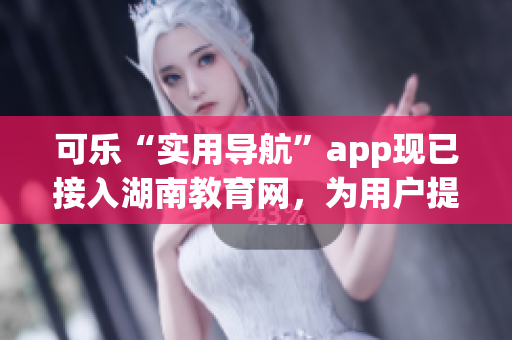 可樂“實(shí)用導(dǎo)航”app現(xiàn)已接入湖南教育網(wǎng)，為用戶提供全新服務(wù)