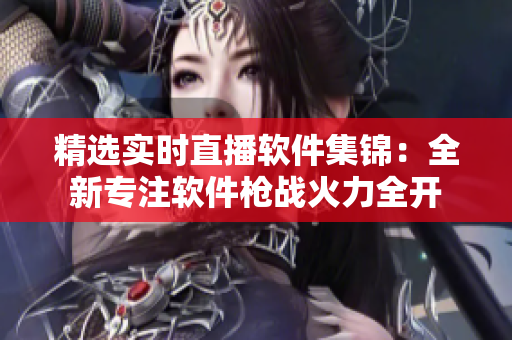 精選實(shí)時(shí)直播軟件集錦：全新專注軟件槍戰(zhàn)火力全開